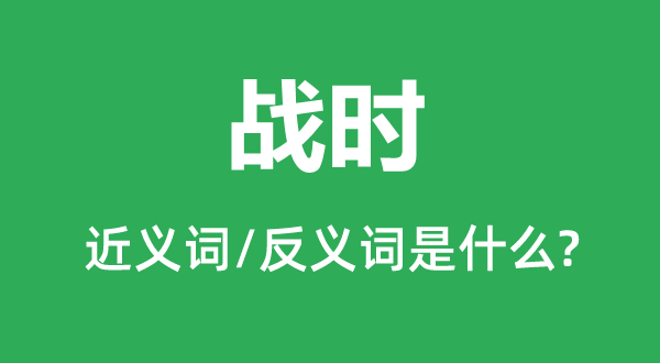 戰(zhàn)時的近義詞和反義詞是什么,戰(zhàn)時是什么意思