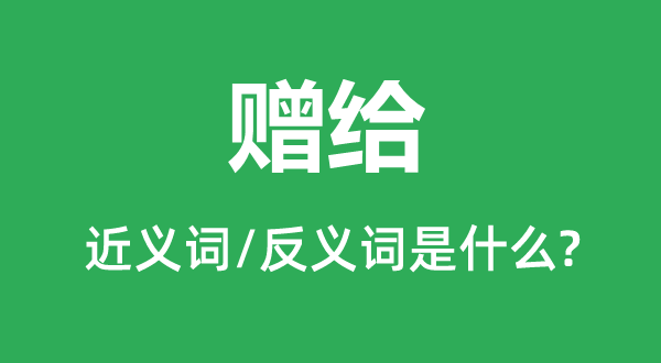 贈(zèng)給的近義詞和反義詞是什么,贈(zèng)給是什么意思