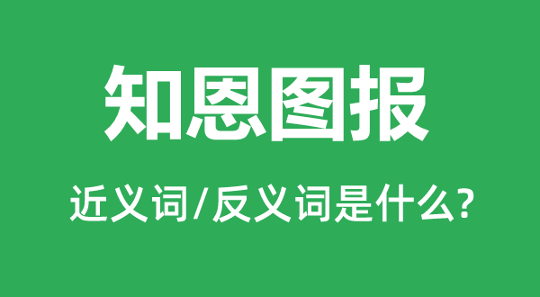 知恩圖報(bào)的近義詞和反義詞是什么,知恩圖報(bào)是什么意思
