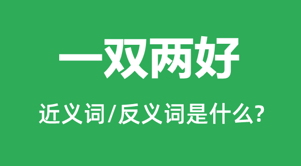 一雙兩好的近義詞和反義詞是什么,一雙兩好是什么意思