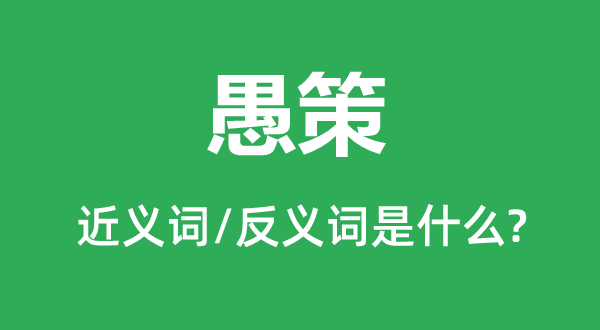 愚策的近義詞和反義詞是什么,愚策是什么意思