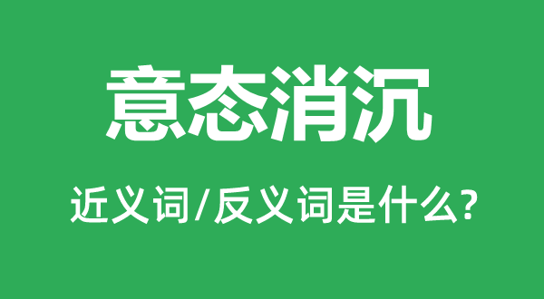 意態(tài)消沉的近義詞和反義詞是什么,意態(tài)消沉是什么意思