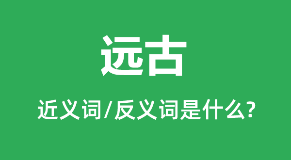 遠古的近義詞和反義詞是什么,遠古是什么意思