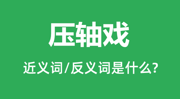 壓軸戲的近義詞和反義詞是什么,壓軸戲是什么意思
