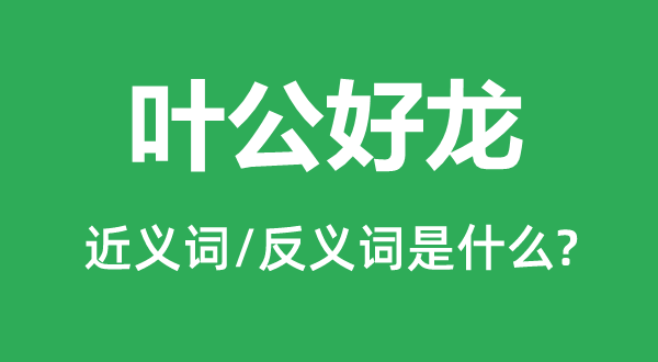 葉公好龍的近義詞和反義詞是什么,葉公好龍是什么意思