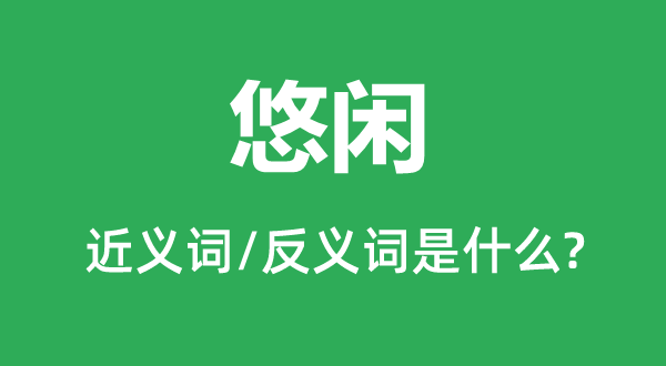 悠閑的近義詞和反義詞是什么,悠閑是什么意思