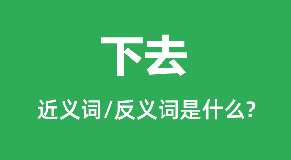 下去的近義詞和反義詞是什么,下去是什么意思