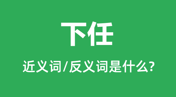下任的近義詞和反義詞是什么,下任是什么意思