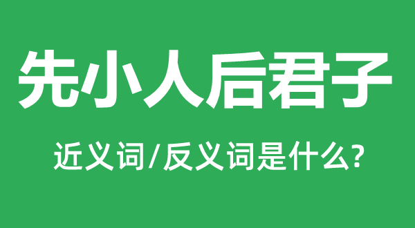 先小人后君子的近義詞和反義詞是什么,先小人后君子是什么意思