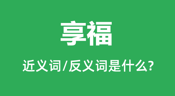 享福的近義詞和反義詞是什么,享福是什么意思