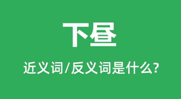 下晝的近義詞和反義詞是什么,下晝是什么意思