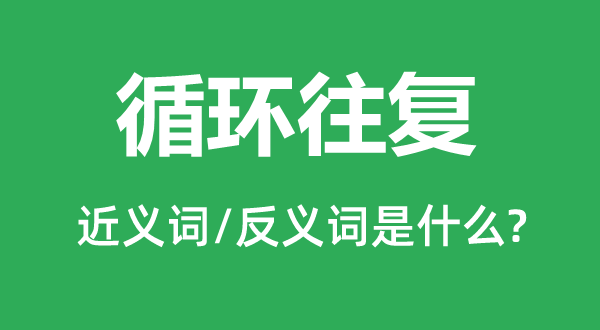 循環(huán)往復(fù)的近義詞和反義詞是什么,循環(huán)往復(fù)是什么意思