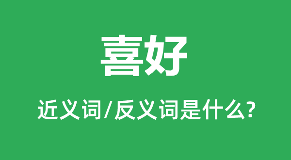 喜好的近義詞和反義詞是什么,喜好是什么意思