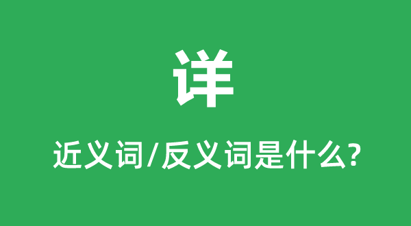詳?shù)慕x詞和反義詞是什么,詳是什么意思