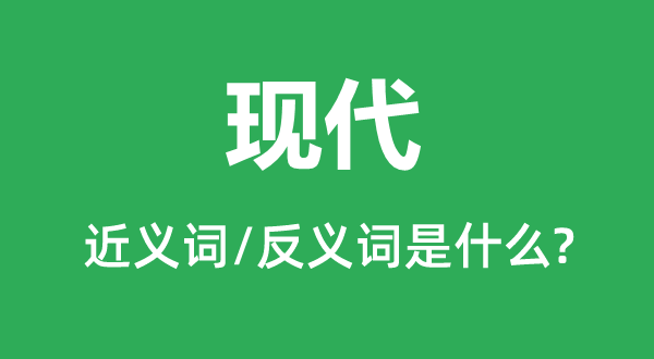 現(xiàn)代的近義詞和反義詞是什么,現(xiàn)代是什么意思