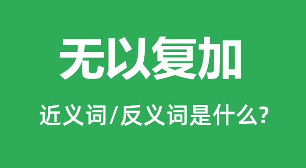 無(wú)以復(fù)加的近義詞和反義詞是什么,無(wú)以復(fù)加是什么意思