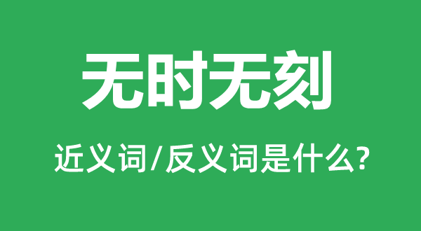 無(wú)時(shí)無(wú)刻的近義詞和反義詞是什么,無(wú)時(shí)無(wú)刻是什么意思