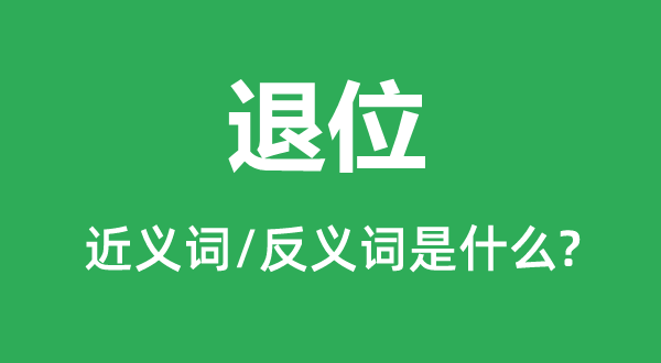 退位的近義詞和反義詞是什么,退位是什么意思