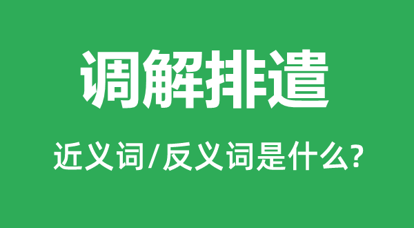 調(diào)解排遣的近義詞和反義詞是什么,調(diào)解排遣是什么意思