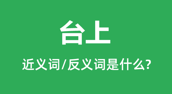 臺上的近義詞和反義詞是什么,臺上是什么意思