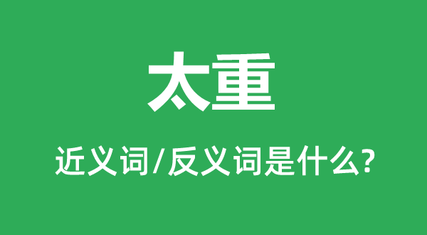 太重的近義詞和反義詞是什么,太重是什么意思