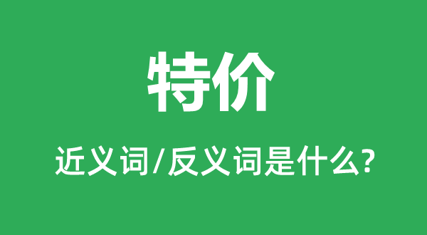 特價的近義詞和反義詞是什么,特價是什么意思