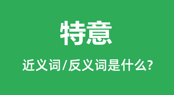 特意的近義詞和反義詞是什么,特意是什么意思
