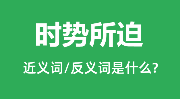 時(shí)勢(shì)所迫的近義詞和反義詞是什么,時(shí)勢(shì)所迫是什么意思