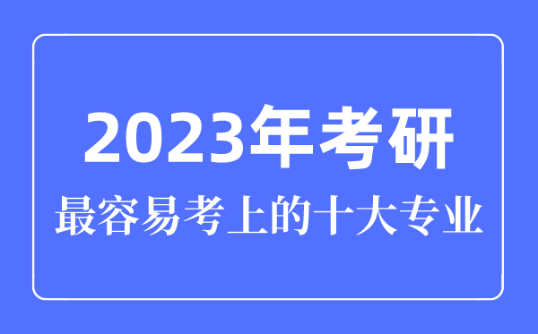 2023年考研最容易考上的十大專業(yè),考研專業(yè)怎么選