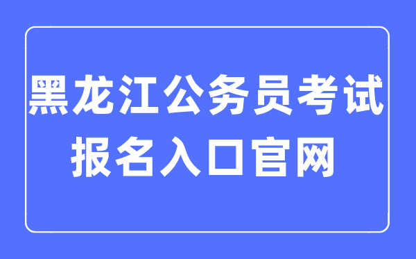 2023年黑龍江公務員考試報名入口官網