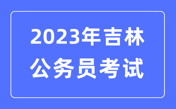 2023年吉林公務(wù)員報(bào)考條件及考試時(shí)間安排一覽表