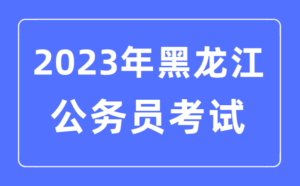 2023年黑龍江公務(wù)員報考條件及考試時間安排一覽表