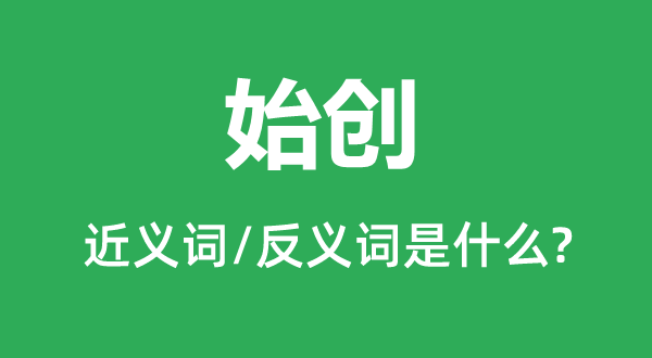 始創(chuàng)的近義詞和反義詞是什么,始創(chuàng)是什么意思