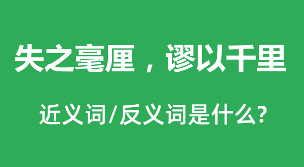 失之毫厘，謬以千里的近義詞和反義詞是什么,失之毫厘，謬以千里是什么意思