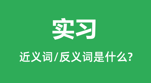 實(shí)習(xí)的近義詞和反義詞是什么,實(shí)習(xí)是什么意思