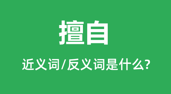 擅自的近義詞和反義詞是什么,擅自是什么意思