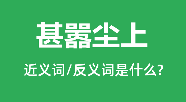 甚囂塵上的近義詞和反義詞是什么,甚囂塵上是什么意思