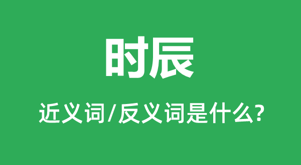 時(shí)辰的近義詞和反義詞是什么,時(shí)辰是什么意思