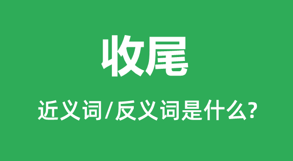 收尾的近義詞和反義詞是什么,收尾是什么意思