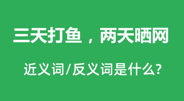 三天打魚，兩天曬網(wǎng)的近義詞和反義詞是什么,三天打魚，兩天曬網(wǎng)是什么意思