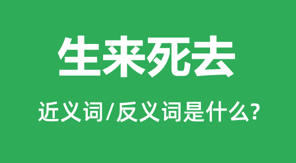 生來(lái)死去的近義詞和反義詞是什么,生來(lái)死去是什么意思