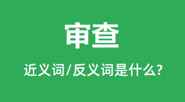 審查的近義詞和反義詞是什么,審查是什么意思