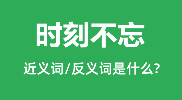 時刻不忘的近義詞和反義詞是什么,時刻不忘是什么意思