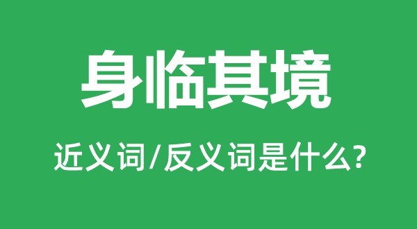 身臨其境的近義詞和反義詞是什么,身臨其境是什么意思