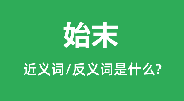 始末的近義詞和反義詞是什么,始末是什么意思