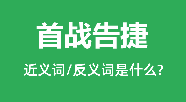 首戰(zhàn)告捷的近義詞和反義詞是什么,首戰(zhàn)告捷是什么意思