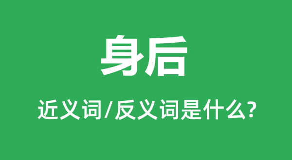 身后的近義詞和反義詞是什么,身后是什么意思