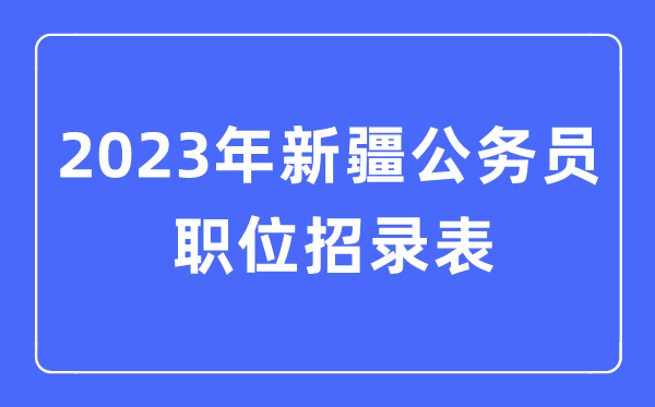 2023年新疆公務(wù)員職位招錄表,新疆公務(wù)員報(bào)考崗位表
