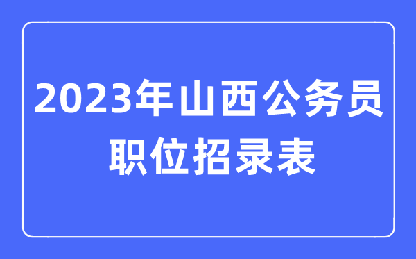 2023年山西公務(wù)員職位招錄表,山西公務(wù)員報考崗位表