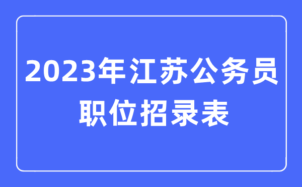 2023年江蘇公務(wù)員職位招錄表,江蘇公務(wù)員報(bào)考崗位表